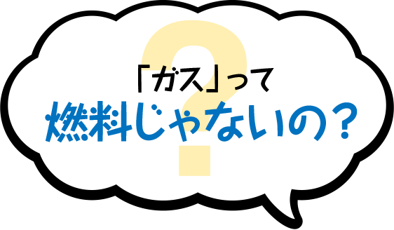 「ガス」って燃料じゃないの？