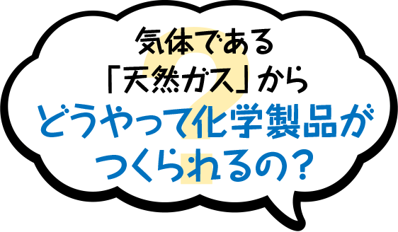 気体である「天然ガス」からどうやって化学製品がつくられるの？